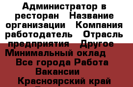 Администратор в ресторан › Название организации ­ Компания-работодатель › Отрасль предприятия ­ Другое › Минимальный оклад ­ 1 - Все города Работа » Вакансии   . Красноярский край,Бородино г.